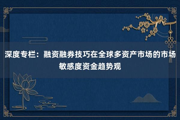 深度专栏:融资融券技巧在全球多资产市场的市场敏感度资金趋势观