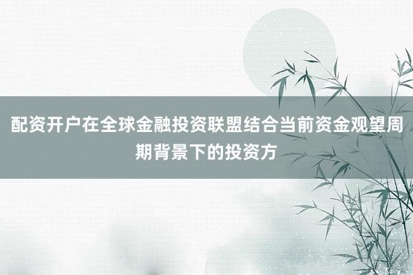 配资开户在全球金融投资联盟结合当前资金观望周期背景下的投资方