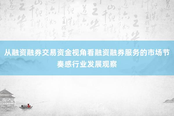 从融资融券交易资金视角看融资融券服务的市场节奏感行业发展观察