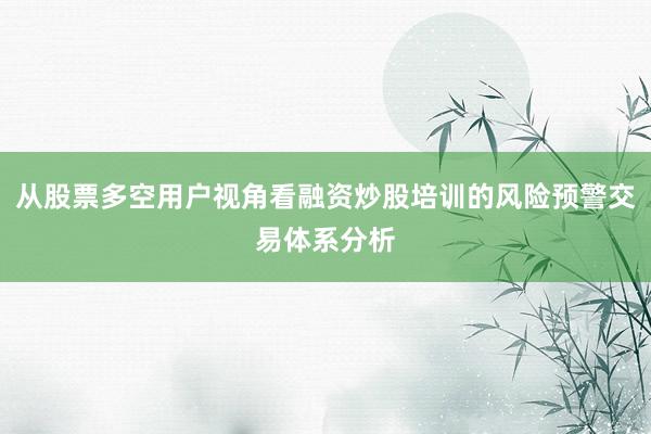 从股票多空用户视角看融资炒股培训的风险预警交易体系分析