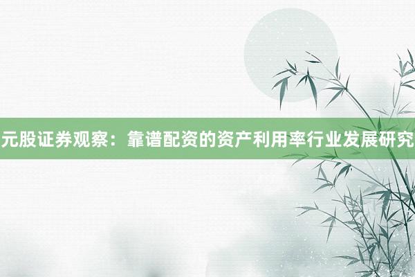 元股证券观察:靠谱配资的资产利用率行业发展研究