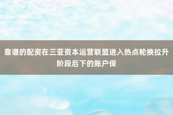 靠谱的配资在三亚资本运营联盟进入热点轮换拉升阶段后下的账户保