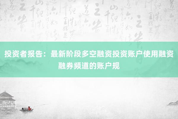 投资者报告:最新阶段多空融资投资账户使用融资融券频道的账户规