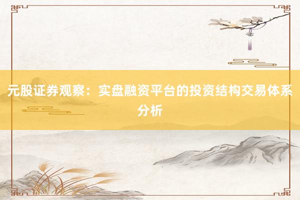 元股证券观察：实盘融资平台的投资结构交易体系分析