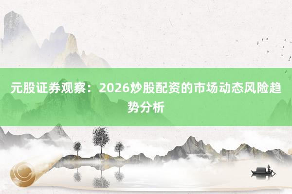 元股证券观察：2026炒股配资的市场动态风险趋势分析