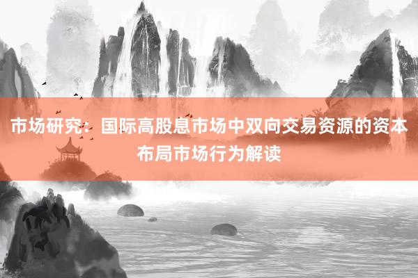 市场研究:国际高股息市场中双向交易资源的资本布局市场行为解读
