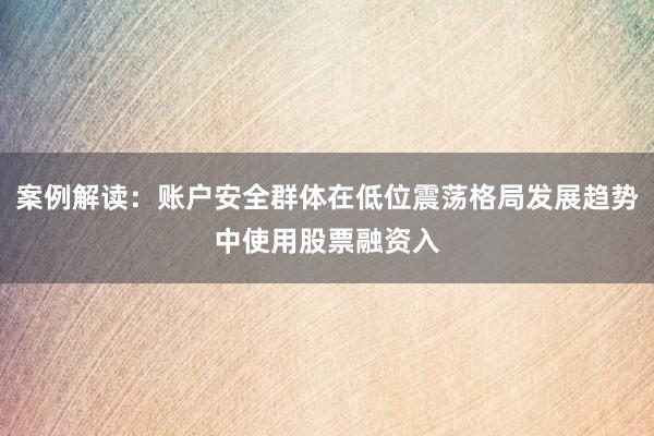 案例解读:账户安全群体在低位震荡格局发展趋势中使用股票融资入