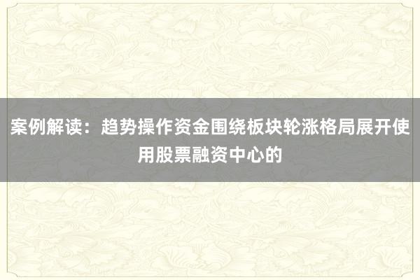 案例解读:趋势操作资金围绕板块轮涨格局展开使用股票融资中心的