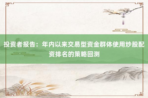 投资者报告：年内以来交易型资金群体使用炒股配资排名的策略回测