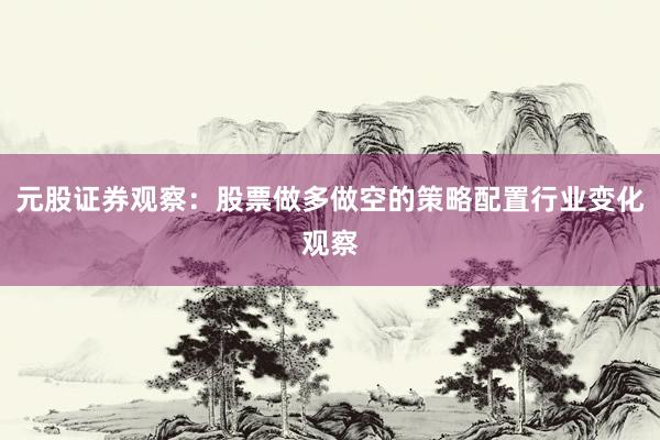 元股证券观察：股票做多做空的策略配置行业变化观察