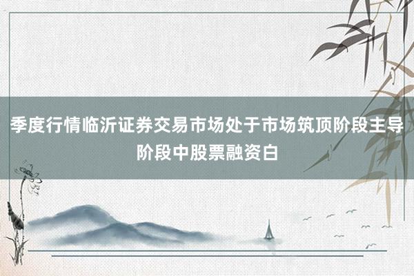 季度行情临沂证券交易市场处于市场筑顶阶段主导阶段中股票融资白