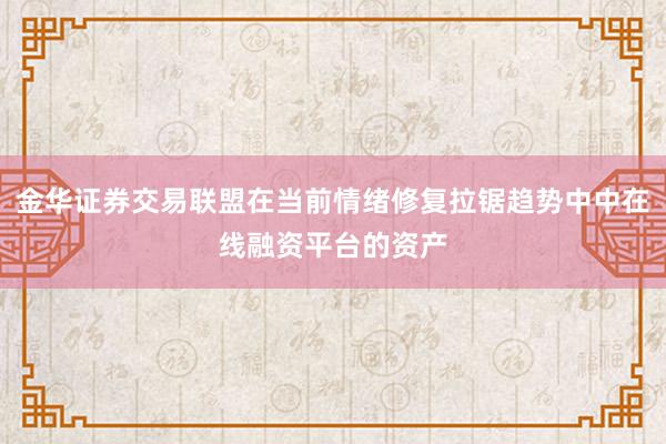 金华证券交易联盟在当前情绪修复拉锯趋势中中在线融资平台的资产