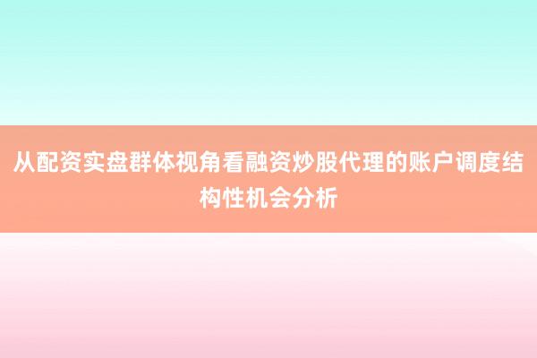从配资实盘群体视角看融资炒股代理的账户调度结构性机会分析