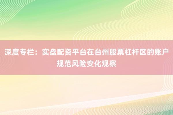 深度专栏：实盘配资平台在台州股票杠杆区的账户规范风险变化观察