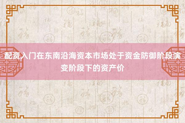 配资入门在东南沿海资本市场处于资金防御阶段演变阶段下的资产价