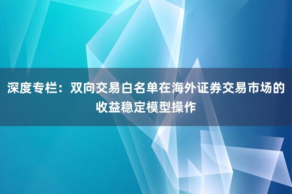 深度专栏：双向交易白名单在海外证券交易市场的收益稳定模型操作