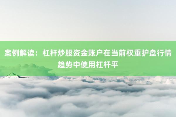案例解读：杠杆炒股资金账户在当前权重护盘行情趋势中使用杠杆平