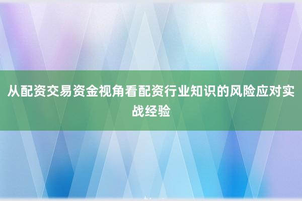 从配资交易资金视角看配资行业知识的风险应对实战经验
