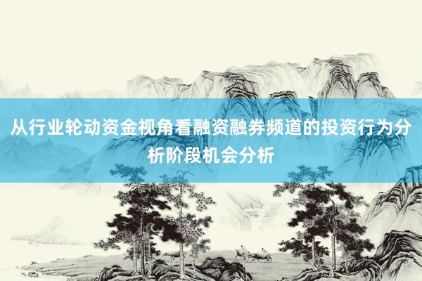 从行业轮动资金视角看融资融券频道的投资行为分析阶段机会分析