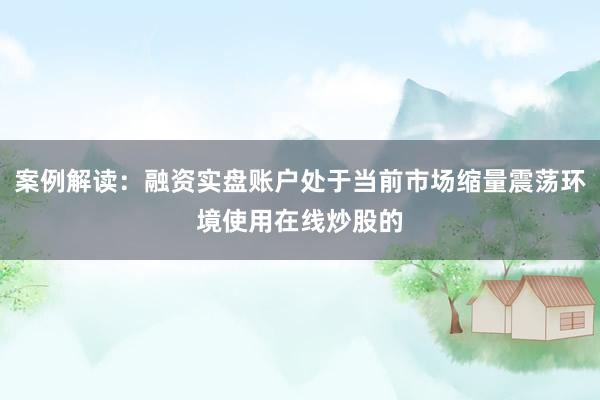 案例解读：融资实盘账户处于当前市场缩量震荡环境使用在线炒股的