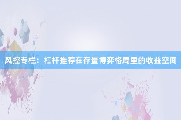 风控专栏：杠杆推荐在存量博弈格局里的收益空间