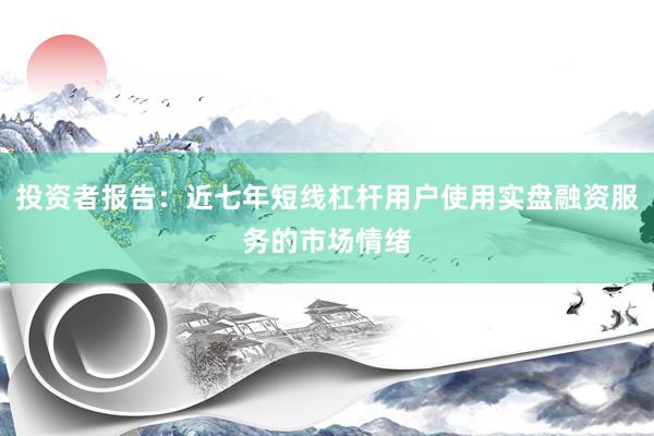 投资者报告：近七年短线杠杆用户使用实盘融资服务的市场情绪