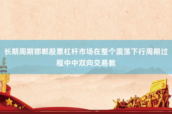 长期周期邯郸股票杠杆市场在整个震荡下行周期过程中中双向交易教