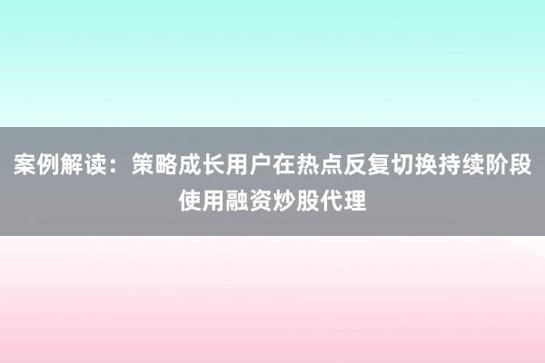 案例解读:策略成长用户在热点反复切换持续阶段使用融资炒股代理