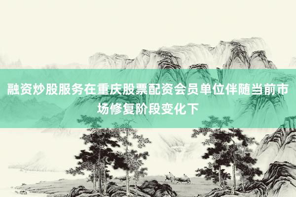 融资炒股服务在重庆股票配资会员单位伴随当前市场修复阶段变化下