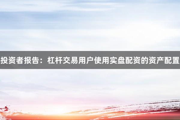 投资者报告：杠杆交易用户使用实盘配资的资产配置