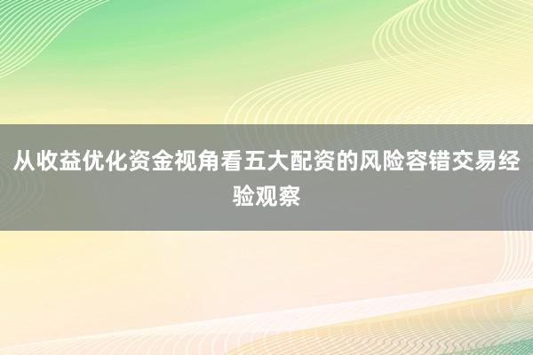 从收益优化资金视角看五大配资的风险容错交易经验观察