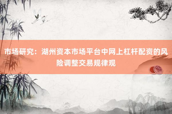 市场研究：湖州资本市场平台中网上杠杆配资的风险调整交易规律观