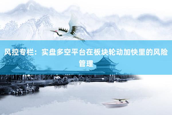 风控专栏：实盘多空平台在板块轮动加快里的风险管理