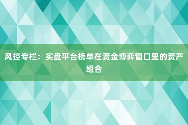 风控专栏:实盘平台榜单在资金博弈窗口里的资产组合