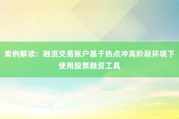 案例解读：融资交易账户基于热点冲高阶段环境下使用股票融资工具
