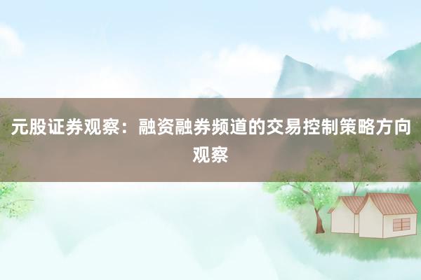 元股证券观察：融资融券频道的交易控制策略方向观察