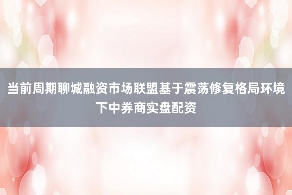 当前周期聊城融资市场联盟基于震荡修复格局环境下中券商实盘配资
