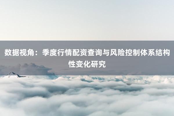 数据视角:季度行情配资查询与风险控制体系结构性变化研究