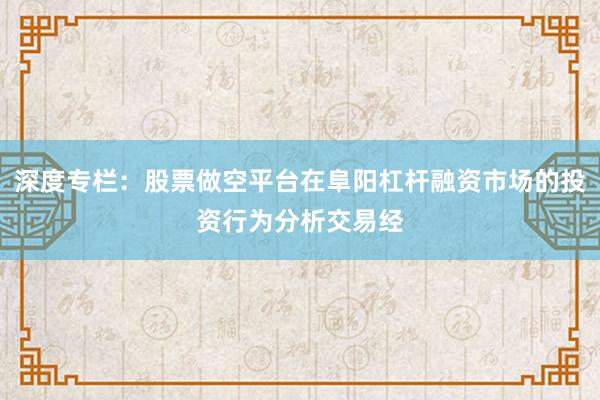 深度专栏：股票做空平台在阜阳杠杆融资市场的投资行为分析交易经