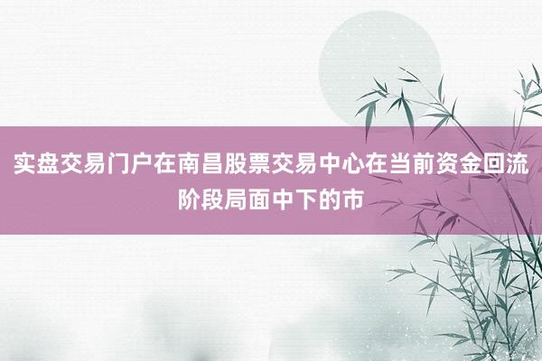 实盘交易门户在南昌股票交易中心在当前资金回流阶段局面中下的市
