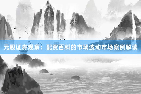 元股证券观察:配资百科的市场波动市场案例解读