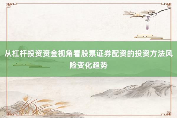 从杠杆投资资金视角看股票证券配资的投资方法风险变化趋势