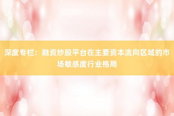 深度专栏:融资炒股平台在主要资本流向区域的市场敏感度行业格局