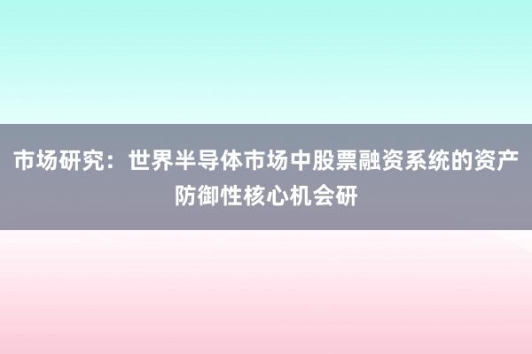 市场研究：世界半导体市场中股票融资系统的资产防御性核心机会研