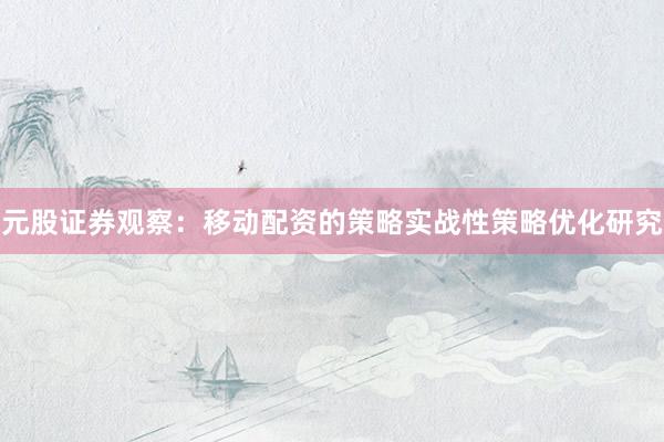 元股证券观察：移动配资的策略实战性策略优化研究