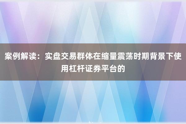 案例解读：实盘交易群体在缩量震荡时期背景下使用杠杆证券平台的