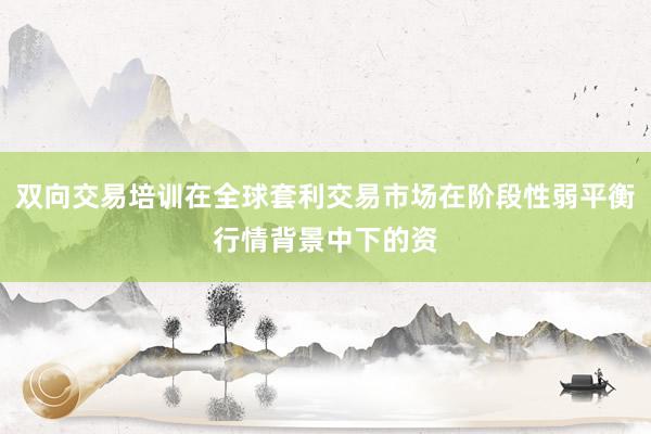 双向交易培训在全球套利交易市场在阶段性弱平衡行情背景中下的资