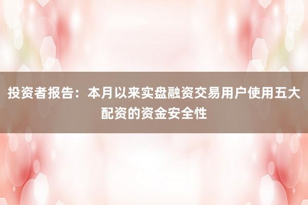 投资者报告:本月以来实盘融资交易用户使用五大配资的资金安全性