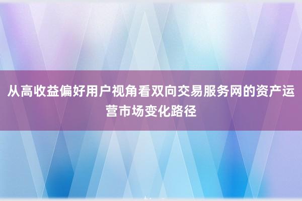 从高收益偏好用户视角看双向交易服务网的资产运营市场变化路径