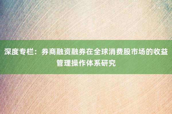 深度专栏：券商融资融券在全球消费股市场的收益管理操作体系研究